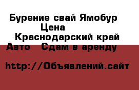 Бурение свай Ямобур › Цена ­ 500 - Краснодарский край Авто » Сдам в аренду   
